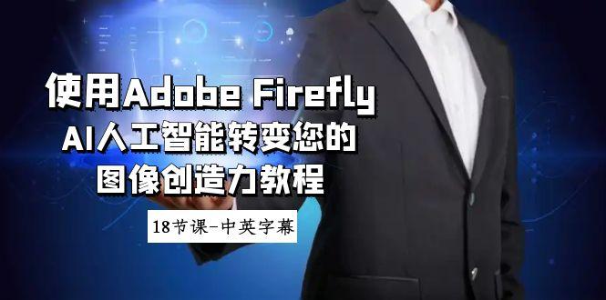 使用Adobe Firefly AI人工智能转变您的图像创造力教程-18节课-中英字幕-轻资本网