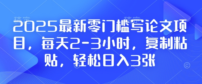 2025最新零门槛写论文项目，每天2-3小时，复制粘贴，轻松日入3张，附详细资料教程【揭秘】-轻资本网