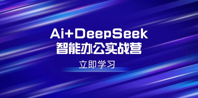 Ai+DeepSeek智能办公实战营：解锁AI写作、设计、PPT等高薪技能-轻资本网