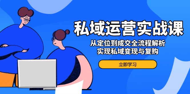 私域运营实战课，从定位到成交全流程解析，实现私域变现与复购-轻资本网