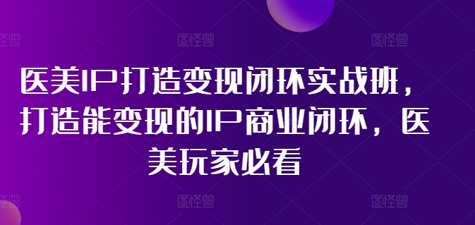 医美IP打造变现闭环实战班，打造能变现的IP商业闭环，医美玩家必看!-轻资本网