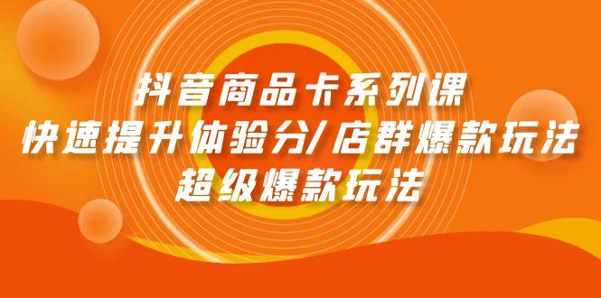 (9988期)抖音商品卡系列课：快速提升体验分/店群爆款玩法/超级爆款玩法-轻资本网