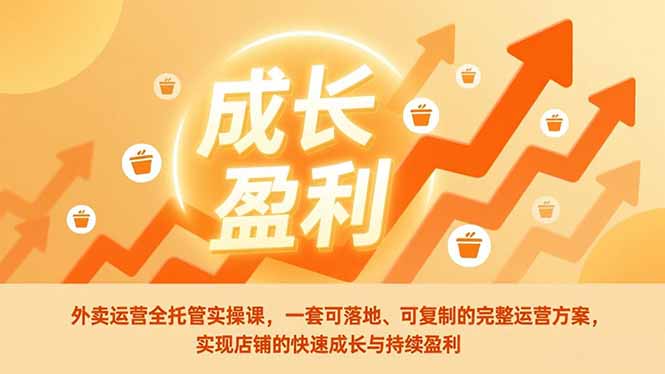 外卖运营全托管实操课，一套可落地、可复制的完整运营方案，实现店铺的快速成长与持续盈利-轻资本网