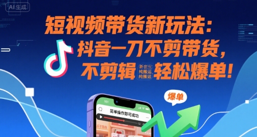 短视频带货新玩法：抖音一刀不剪带货，不剪辑，纯搬运，新手也能轻松爆单!-轻资本网