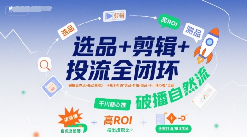 选品+剪辑+投流全闭环，破播自然流+撬动高ROI，手把手打通“选品-剪辑-测品-千川随心推”全链-轻资本网