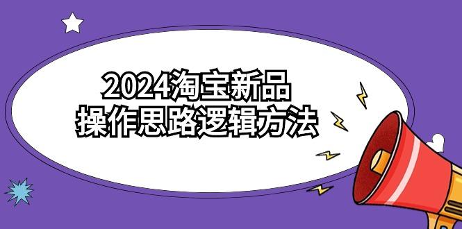 (9254期)2024淘宝新品操作思路逻辑方法(6节视频课)-轻资本网