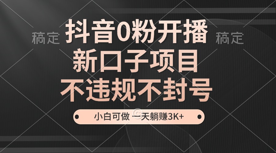 抖音0粉开播，新口子项目，不违规不封号，小白可做，一天躺赚3K+-轻资本网