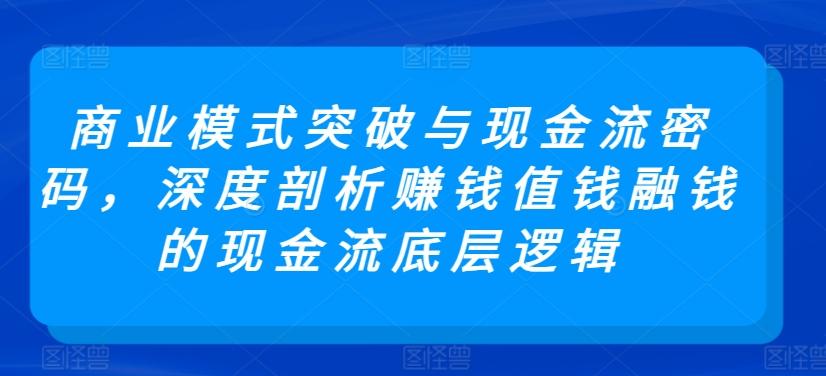 商业模式突破与现金流密码，深度剖析赚钱值钱融钱的现金流底层逻辑-轻资本网