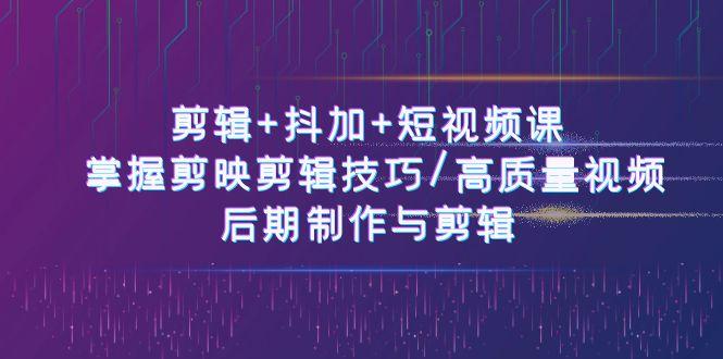 剪辑+抖加+短视频课： 掌握剪映剪辑技巧/高质量视频/后期制作与剪辑(50节)-轻资本网