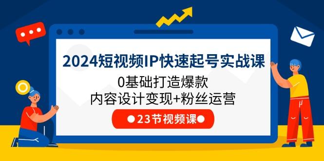 2024短视频IP快速起号实战课，0基础打造爆款内容设计变现+粉丝运营(23节-轻资本网