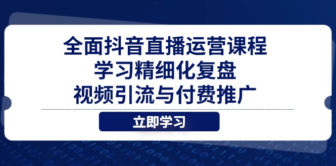 全面抖音直播运营课程，学习精细化复盘、视频引流与付费推广-轻资本网