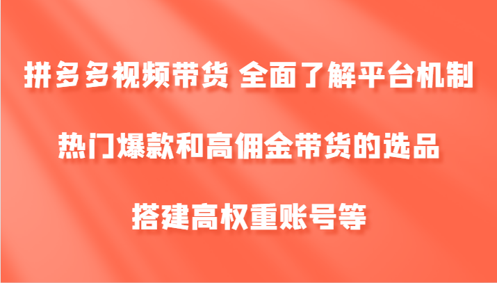 拼多多视频带货 全面了解平台机制、热门爆款和高佣金带货的选品，搭建高权重账号等-轻资本网