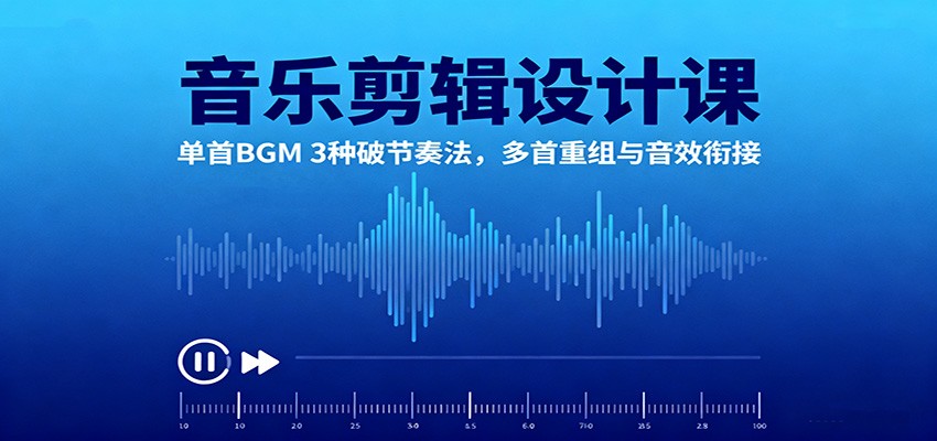 音乐剪辑设计课：单首BGM 3种破节奏法，多首重组与音效衔接-轻资本网