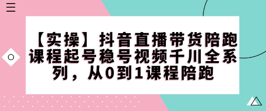【实操】抖音直播带货陪跑课程起号稳号视频千川全系列，从0到1课程陪跑-轻资本网