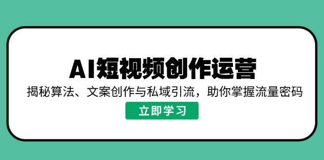 AI短视频创作运营，揭秘算法、文案创作与私域引流，助你掌握流量密码-轻资本网