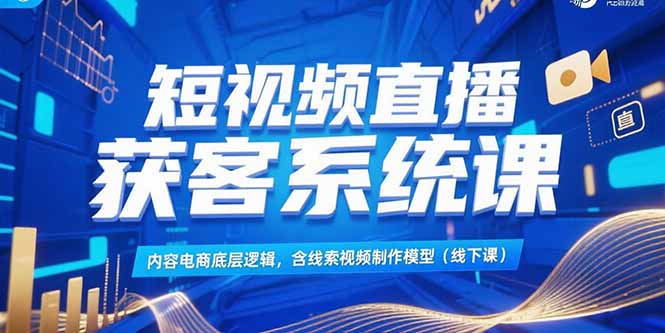 短视频直播获客系统课，内容电商底层逻辑，含线索视频制作模型(线下课-轻资本网