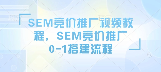 SEM竞价推广视频教程，SEM竞价推广0-1搭建流程-轻资本网