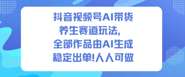 抖音视频号AI带货养生赛道玩法，全部作品由AI生成，发了1500条作品，出了2W多单，人人可做-轻资本网