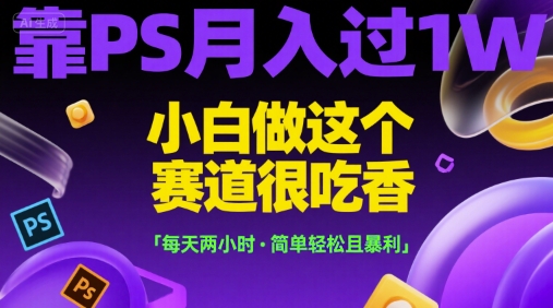 靠PS月入过1W，小白做这个赛道很吃香，每天两小时，简单轻松且暴利【揭秘】-轻资本网