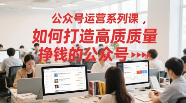 公众号运营系列课，如何打造高质量挣钱的公众号-轻资本网