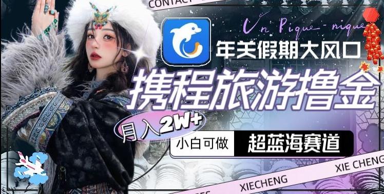 年关假期大风口，携程旅游撸金，超蓝海赛道,月入2w+【揭秘】-轻资本网