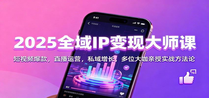 2025全域IP变现大师课：短视频爆款，直播运营，私域增长，多位大咖亲授实战方法论-轻资本网
