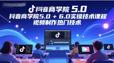 抖音商学院5.0+6.0实操技术课程，视频制作热门技术-轻资本网
