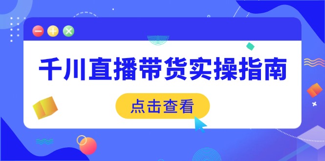 千川直播带货实操指南：从选品到数据优化，基础到实操全面覆盖-轻资本网