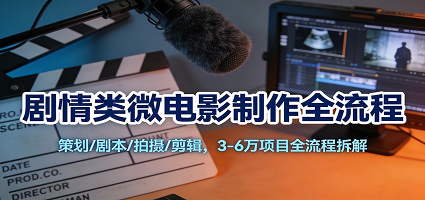 剧情类微电影制作全流程：策划/剧本/拍摄/剪辑，3-6万项目全流程拆解-轻资本网