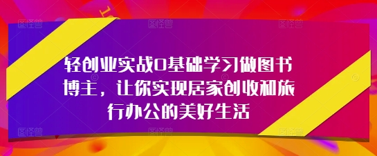 轻创业实战0基础学习做图书博主，让你实现居家创收和旅行办公的美好生活-轻资本网