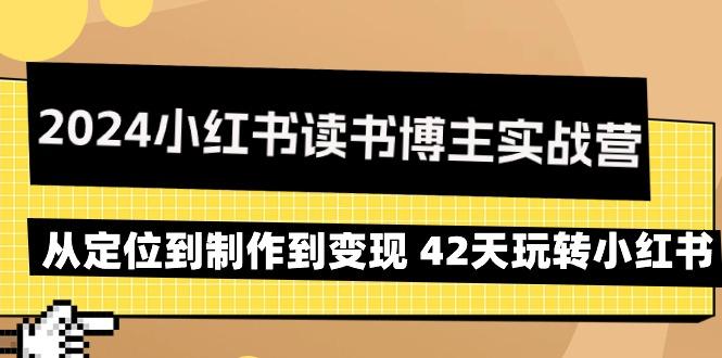 2024小红书读书博主实战营：从定位到制作到变现 42天玩转小红书-轻资本网