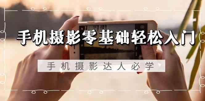 手机摄影零基础轻松入门-手机摄影达人必学，不限手机品牌(无水印课程)-轻资本网