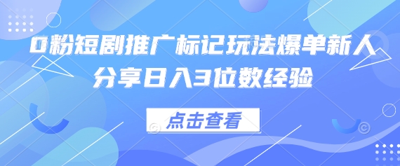 0粉短剧推广标记玩法爆单新人分享日入3位数经验-轻资本网