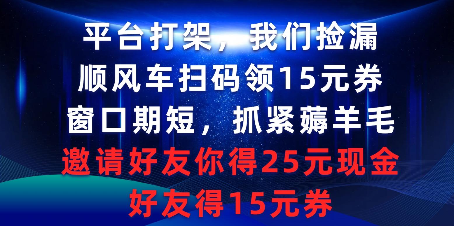 (9316期)平台打架我们捡漏，顺风车扫码领15元券，窗口期短抓紧薅羊毛，邀请好友…-轻资本网