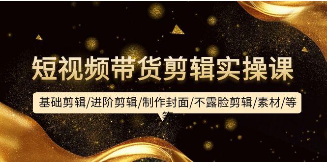 (9887期)短视频带货剪辑实操课：基础剪辑/进阶剪辑/制作封面/不露脸剪辑/素材/等等-轻资本网