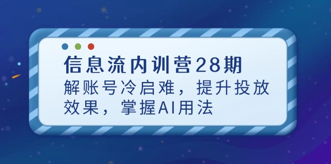 信息流内训营28期，解账号冷启难，提升投放效果，掌握AI用法-轻资本网