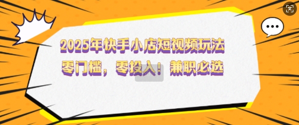 2025年快手小店短视频玩法，零门槛，零投入，兼职必选【揭秘】-轻资本网