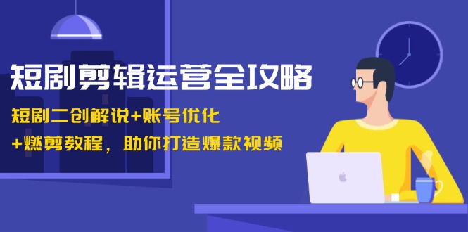 短剧剪辑运营全攻略：短剧二创解说+账号优化+燃剪教程，助你打造爆款视频-轻资本网