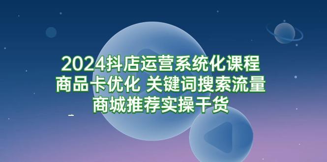 (9438期)2024抖店运营系统化课程：商品卡优化 关键词搜索流量商城推荐实操干货-轻资本网