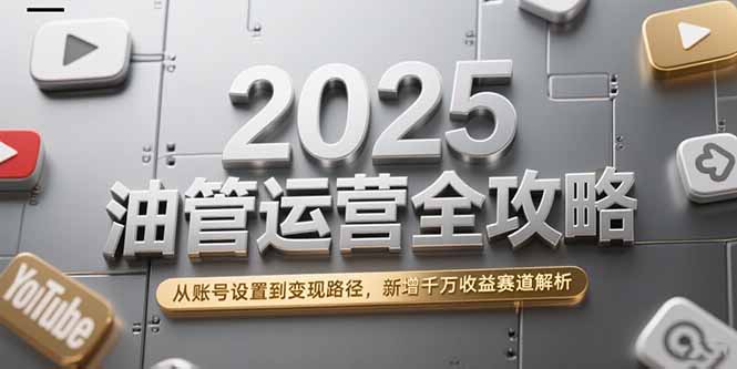 2025油管运营全攻略，从账号设置到变现路径，新增千万收益赛道解析-轻资本网