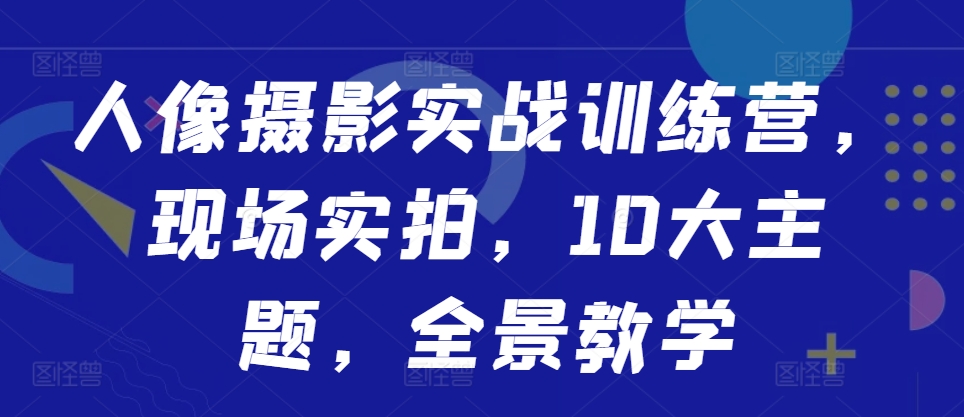 人像摄影实战训练营，现场实拍，10大主题，全景教学-轻资本网