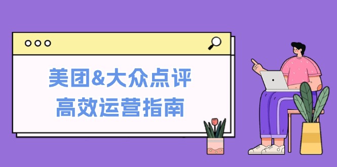 美团&大众点评高效运营指南：从平台基础认知到提升销量的实用操作技巧-轻资本网