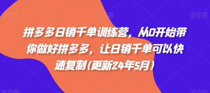 拼多多日销千单训练营，从0开始带你做好拼多多，让日销千单可以快速复制(更新25年8月)-轻资本网
