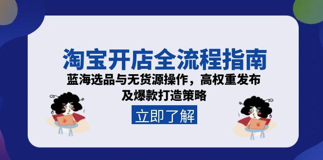 淘宝开店全流程指南，蓝海选品与无货源操作，高权重发布及爆款打造策略-轻资本网