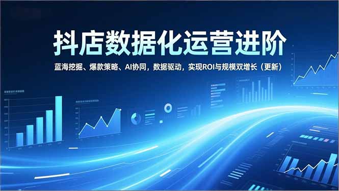 抖店数据化运营进阶，蓝海挖掘、爆款策略、AI协同，数据驱动，实现ROI与规模双增长(更新-轻资本网