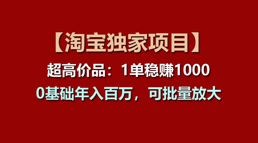 【淘宝独家项目】超高价品：1单稳赚1000多，0基础年入百万，可批量放大-轻资本网