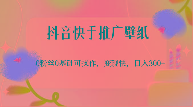 抖音快手推广壁纸，0粉丝0基础可操作，变现快，日入300+-轻资本网