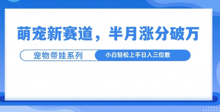 萌宠新赛道，萌宠带娃，半月涨粉10万+，小白轻松入手【揭秘】-轻资本网