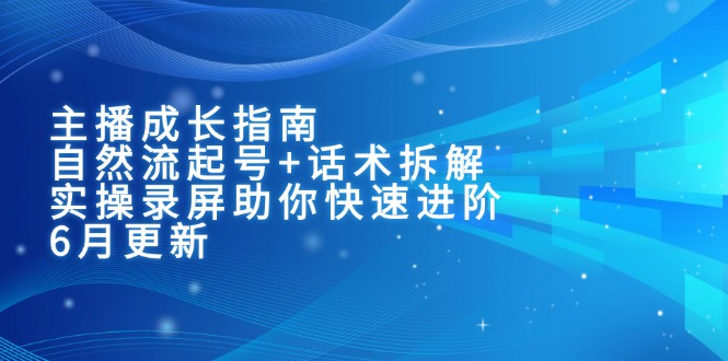 主播成长指南：自然流起号+话术拆解，实操录屏助你快速进阶(6月更新-轻资本网
