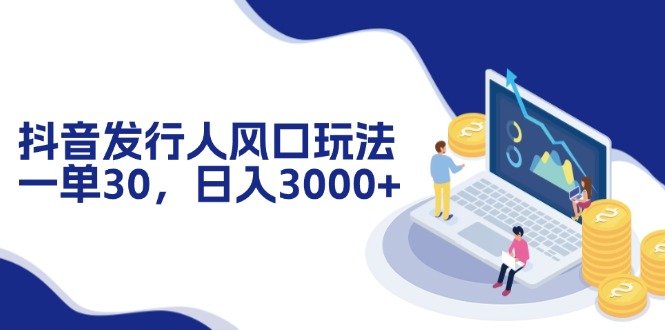 抖音发行人风口玩法，一单30，日入3000+-轻资本网